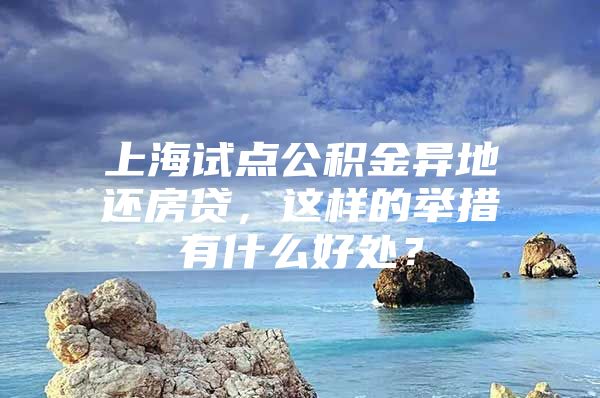 上海试点公积金异地还房贷，这样的举措有什么好处？