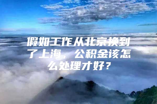 假如工作从北京换到了上海，公积金该怎么处理才好？