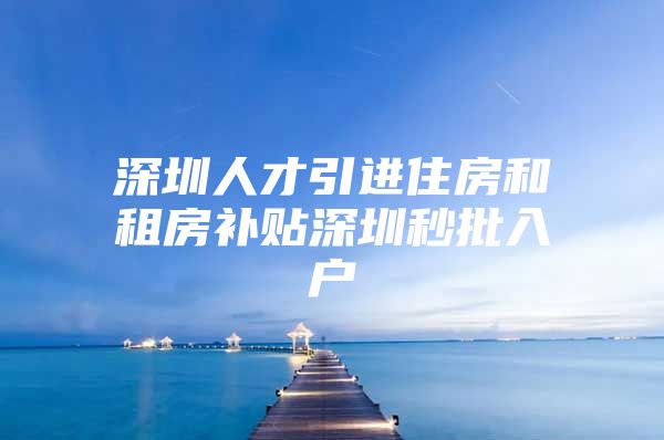 深圳人才引进住房和租房补贴深圳秒批入户