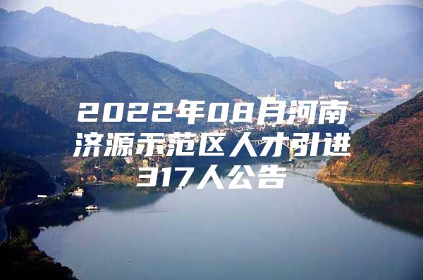 2022年08月河南济源示范区人才引进317人公告