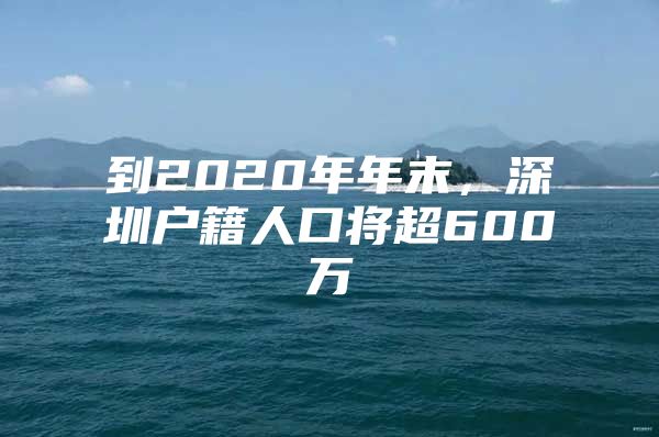 到2020年年末，深圳户籍人口将超600万