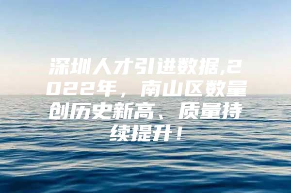 深圳人才引进数据,2022年，南山区数量创历史新高、质量持续提升！