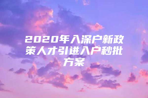 2020年入深户新政策人才引进入户秒批方案