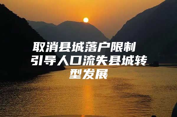 取消县城落户限制 引导人口流失县城转型发展