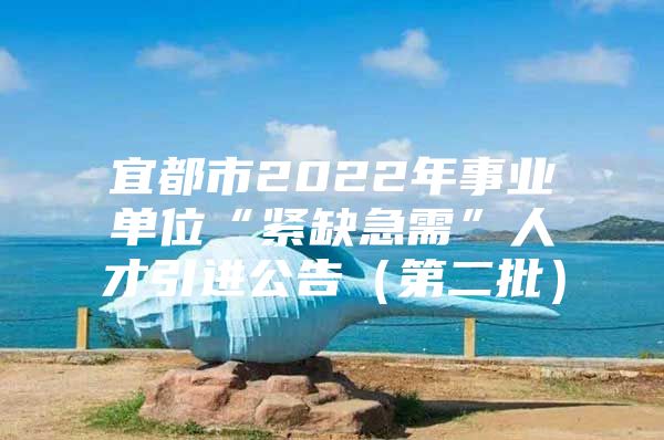 宜都市2022年事业单位“紧缺急需”人才引进公告（第二批）