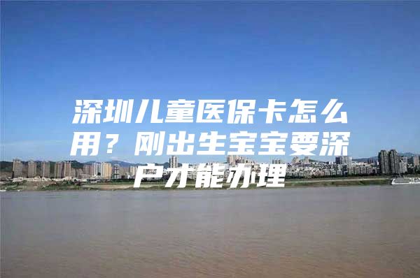 深圳儿童医保卡怎么用？刚出生宝宝要深户才能办理