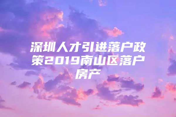 深圳人才引进落户政策2019南山区落户房产