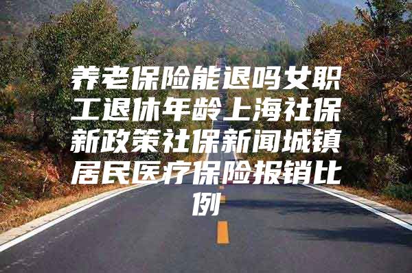 养老保险能退吗女职工退休年龄上海社保新政策社保新闻城镇居民医疗保险报销比例