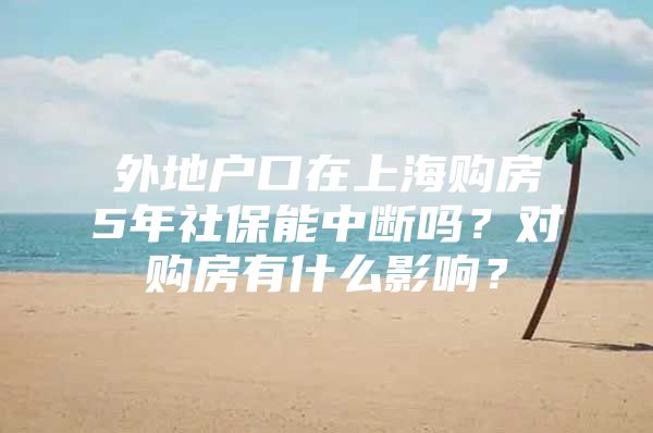 外地户口在上海购房5年社保能中断吗？对购房有什么影响？