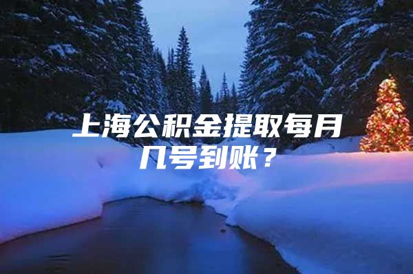 上海公积金提取每月几号到账？