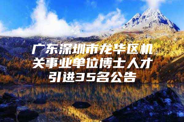 广东深圳市龙华区机关事业单位博士人才引进35名公告