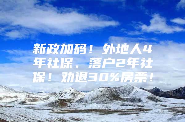 新政加码！外地人4年社保、落户2年社保！劝退30%房票！