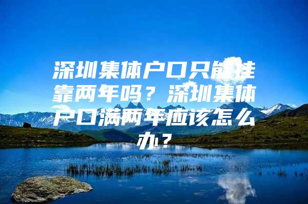 深圳集体户口只能挂靠两年吗？深圳集体户口满两年应该怎么办？