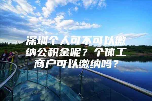 深圳个人可不可以缴纳公积金呢？个体工商户可以缴纳吗？