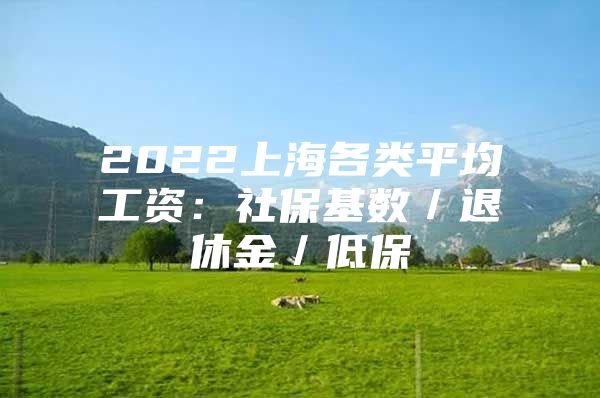 2022上海各类平均工资：社保基数／退休金／低保