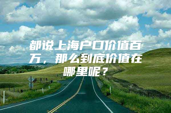 都说上海户口价值百万，那么到底价值在哪里呢？