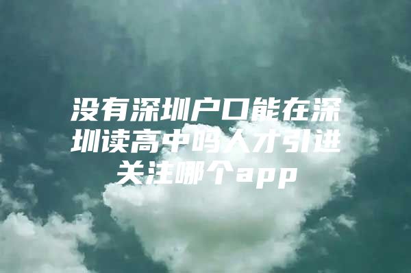 没有深圳户口能在深圳读高中吗人才引进关注哪个app