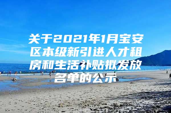 关于2021年1月宝安区本级新引进人才租房和生活补贴拟发放名单的公示