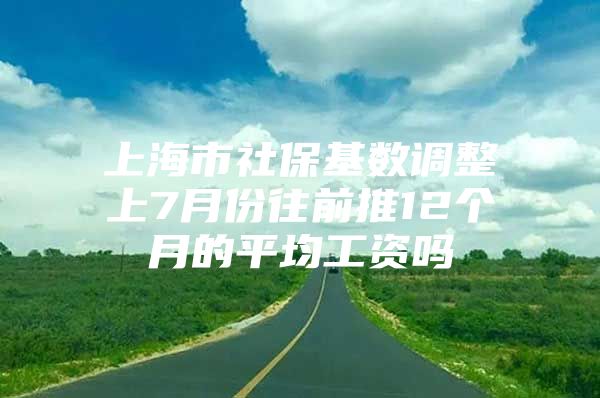 上海市社保基数调整上7月份往前推12个月的平均工资吗