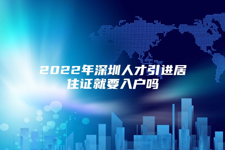 2022年深圳人才引进居住证就要入户吗