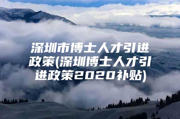 深圳市博士人才引进政策(深圳博士人才引进政策2020补贴)