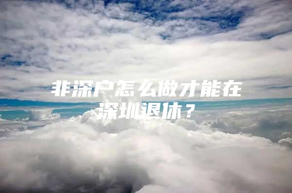 非深户怎么做才能在深圳退休？