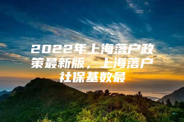 2022年上海落户政策最新版，上海落户社保基数最