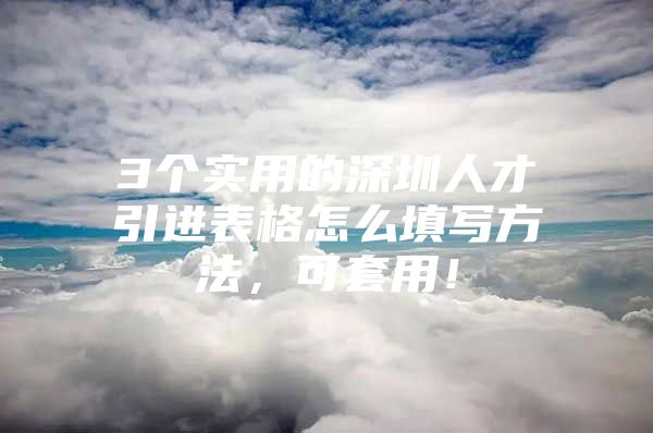 3个实用的深圳人才引进表格怎么填写方法，可套用！