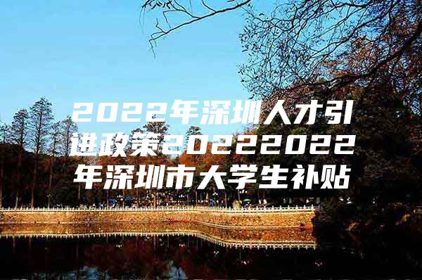 2022年深圳人才引进政策20222022年深圳市大学生补贴