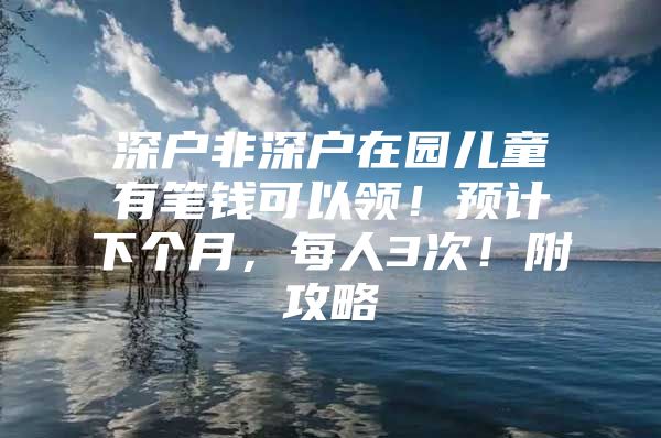 深户非深户在园儿童有笔钱可以领！预计下个月，每人3次！附攻略