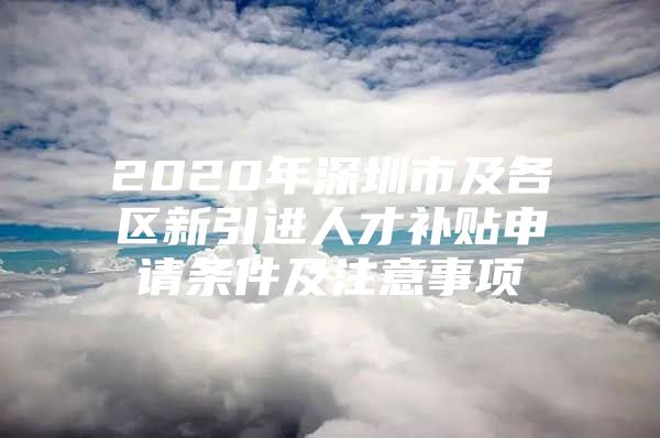 2020年深圳市及各区新引进人才补贴申请条件及注意事项