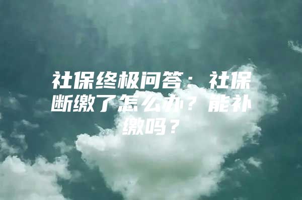 社保终极问答：社保断缴了怎么办？能补缴吗？