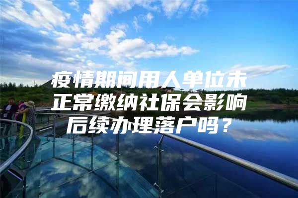 疫情期间用人单位未正常缴纳社保会影响后续办理落户吗？