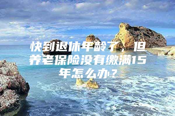 快到退休年龄了，但养老保险没有缴满15年怎么办？