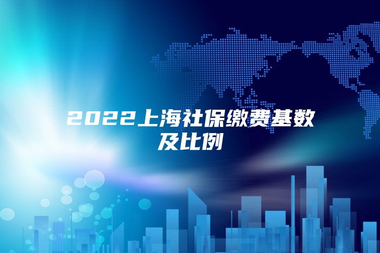 2022上海社保缴费基数及比例