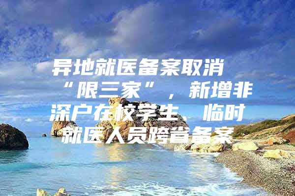 异地就医备案取消“限三家”，新增非深户在校学生、临时就医人员跨省备案