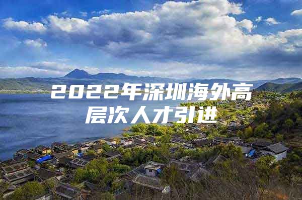 2022年深圳海外高层次人才引进