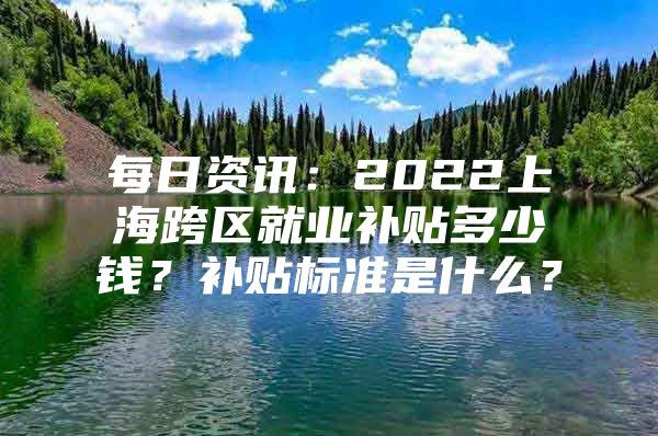 每日资讯：2022上海跨区就业补贴多少钱？补贴标准是什么？