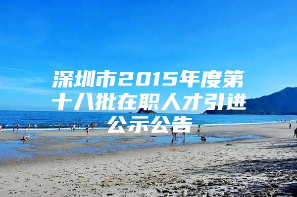 深圳市2015年度第十八批在职人才引进公示公告