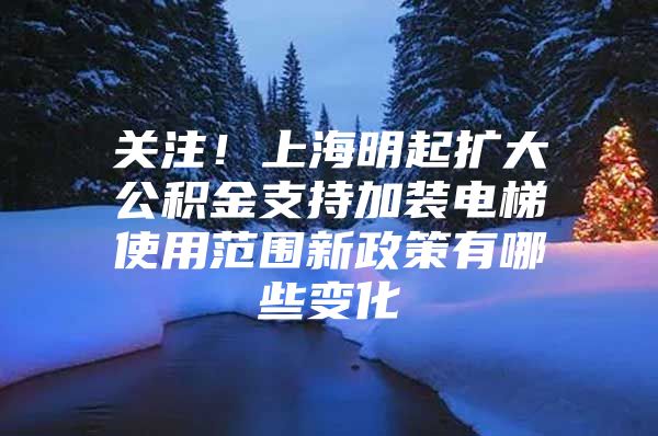 关注！上海明起扩大公积金支持加装电梯使用范围新政策有哪些变化