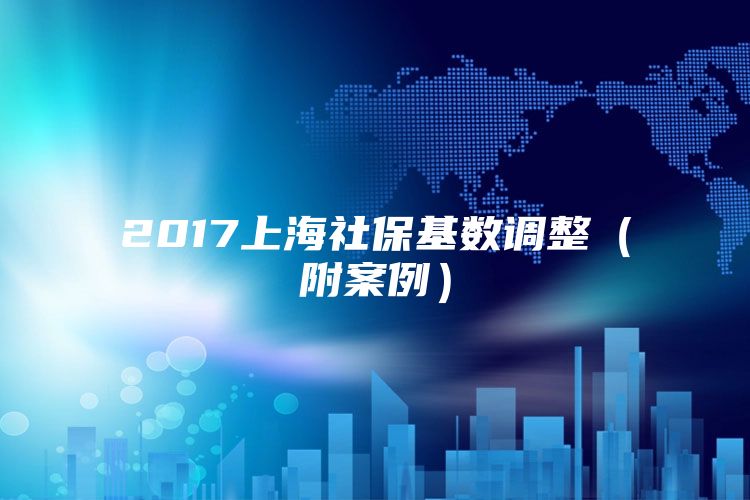 2017上海社保基数调整（附案例）