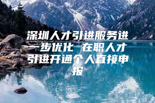 深圳人才引进服务进一步优化 在职人才引进开通个人直接申报