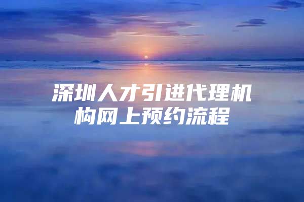 深圳人才引进代理机构网上预约流程