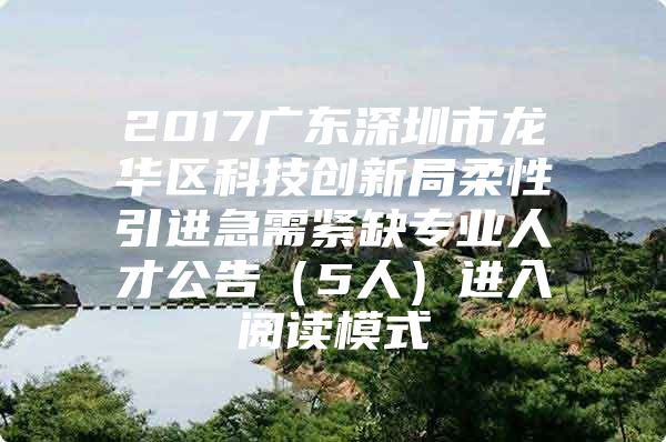 2017广东深圳市龙华区科技创新局柔性引进急需紧缺专业人才公告（5人）进入阅读模式