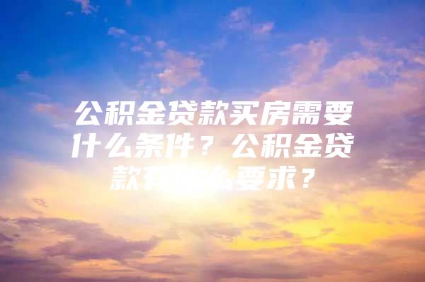 公积金贷款买房需要什么条件？公积金贷款有什么要求？