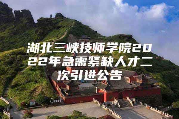 湖北三峡技师学院2022年急需紧缺人才二次引进公告