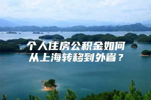 个人住房公积金如何从上海转移到外省？