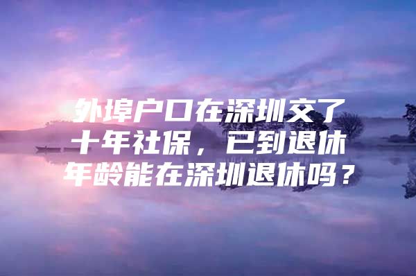 外埠户口在深圳交了十年社保，已到退休年龄能在深圳退休吗？