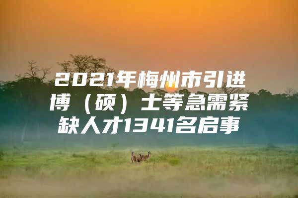 2021年梅州市引进博（硕）士等急需紧缺人才1341名启事