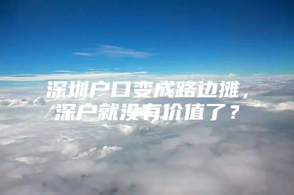 深圳户口变成路边摊，深户就没有价值了？